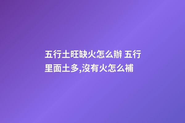 五行土旺缺火怎么辦 五行里面土多,沒有火怎么補-第1張-觀點-玄機派